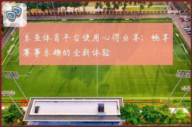 乐鱼体育平台使用心得分享：畅享赛事乐趣的全新体验