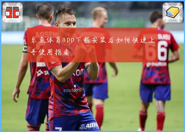 乐鱼体育app下载安装后如何快速上手使用指南
