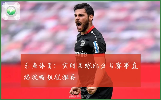 乐鱼体育：实时足球比分与赛事直播攻略教程推荐