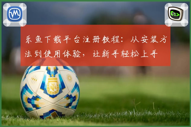 乐鱼下载平台注册教程：从安装方法到使用体验，让新手轻松上手