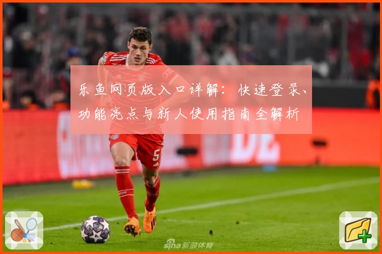 乐鱼网页版入口详解：快速登录、功能亮点与新人使用指南全解析