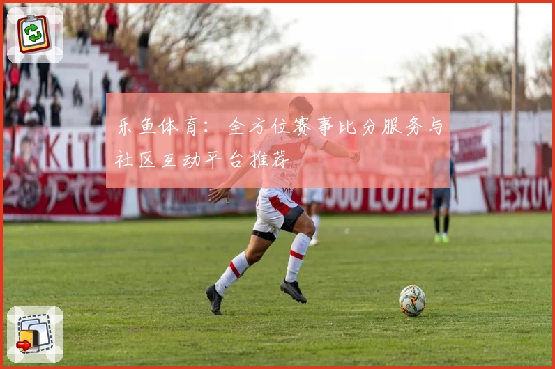 乐鱼体育：全方位赛事比分服务与社区互动平台推荐