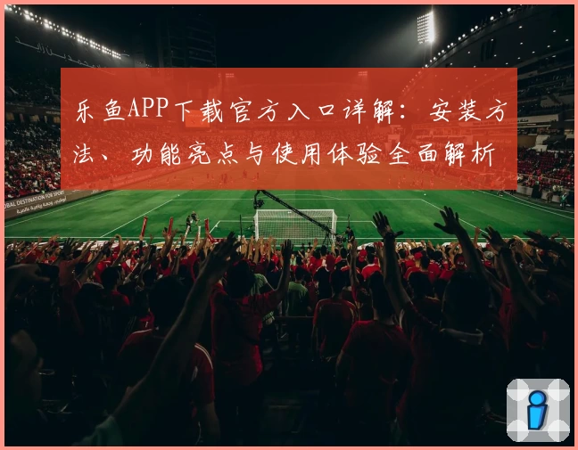 乐鱼APP下载官方入口详解：安装方法、功能亮点与使用体验全面解析