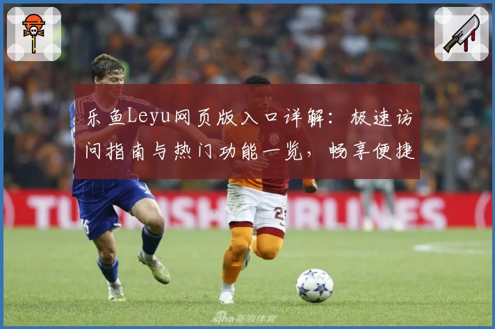 乐鱼Leyu网页版入口详解：极速访问指南与热门功能一览，畅享便捷操作新体验