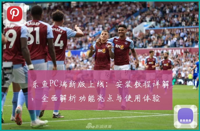 乐鱼PC端新版上线：安装教程详解，全面解析功能亮点与使用体验