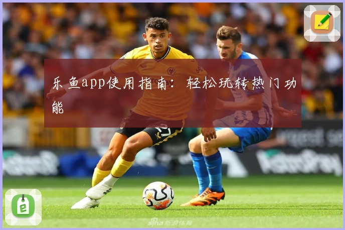 乐鱼app使用指南:轻松玩转热门功能