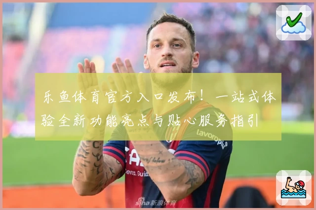 乐鱼体育官方入口发布！一站式体验全新功能亮点与贴心服务指引