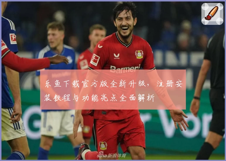 乐鱼下载官方版全新升级,注册安装教程与功能亮点全面解析