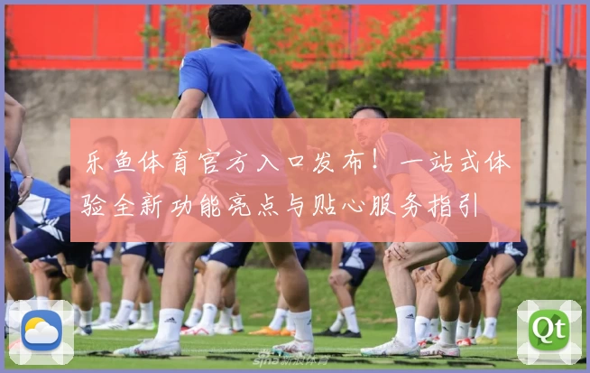 乐鱼体育官方入口发布！一站式体验全新功能亮点与贴心服务指引