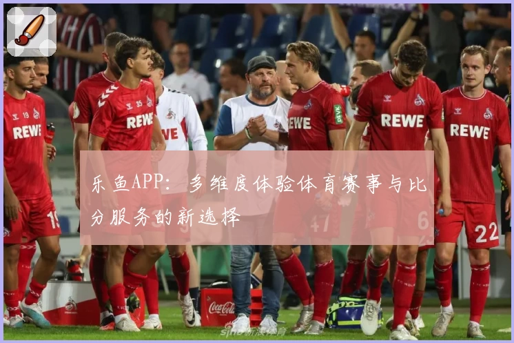 乐鱼APP：多维度体验体育赛事与比分服务的新选择