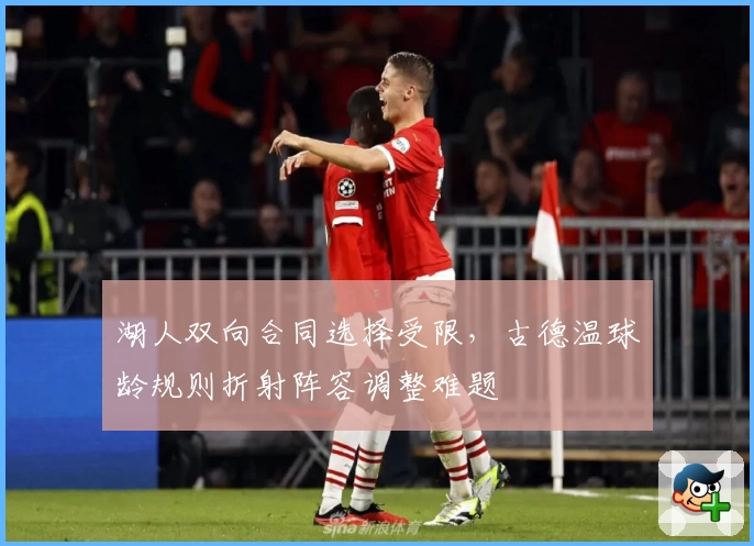 湖人双向合同选择受限，古德温球龄规则折射阵容调整难题