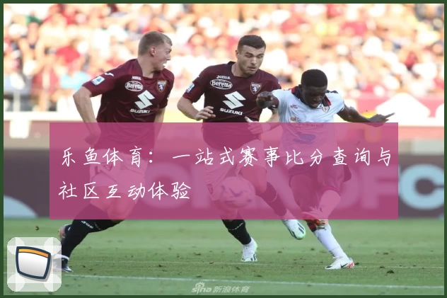乐鱼体育:一站式赛事比分查询与社区互动体验