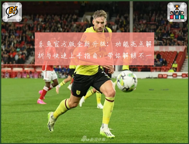 乐鱼官方版全新升级：功能亮点解析与快速上手指南，带你解锁不一样的畅爽体验