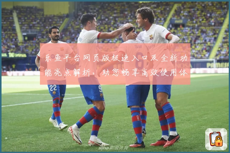 乐鱼平台网页版极速入口及全新功能亮点解析，助您畅享高效使用体验