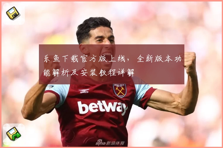 乐鱼下载官方版上线，全新版本功能解析及安装教程详解