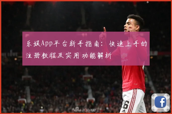 乐娱App平台新手指南：快速上手的注册教程及实用功能解析