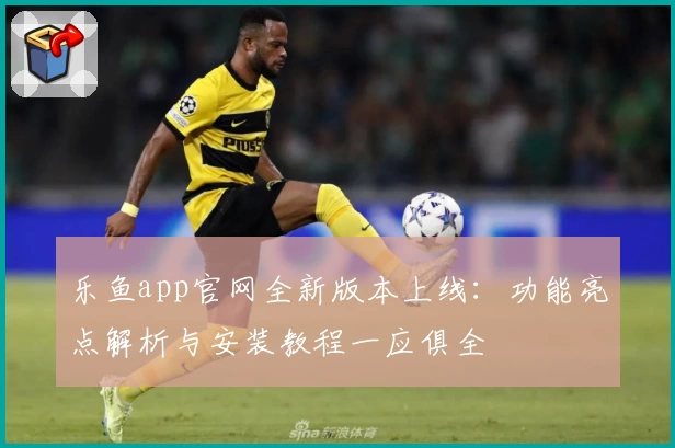 乐鱼app官网全新版本上线：功能亮点解析与安装教程一应俱全