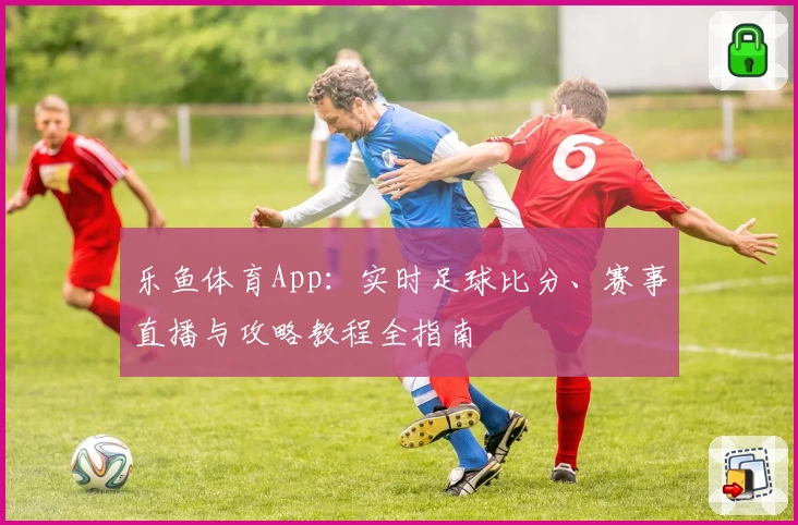 乐鱼体育App：实时足球比分、赛事直播与攻略教程全指南