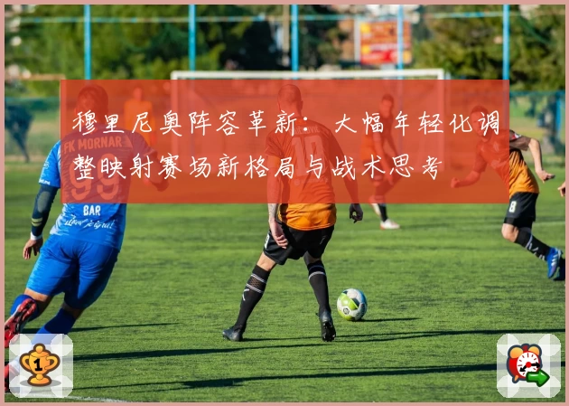 穆里尼奥阵容革新:大幅年轻化调整映射赛场新格局与战术思考