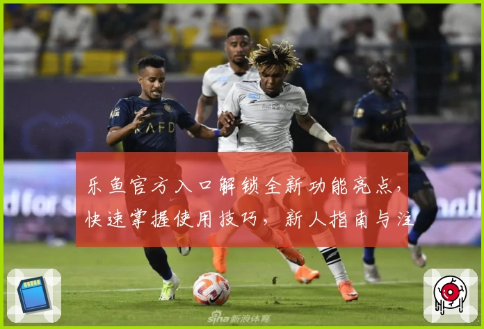 乐鱼官方入口解锁全新功能亮点，快速掌握使用技巧，新人指南与注册教程全解析