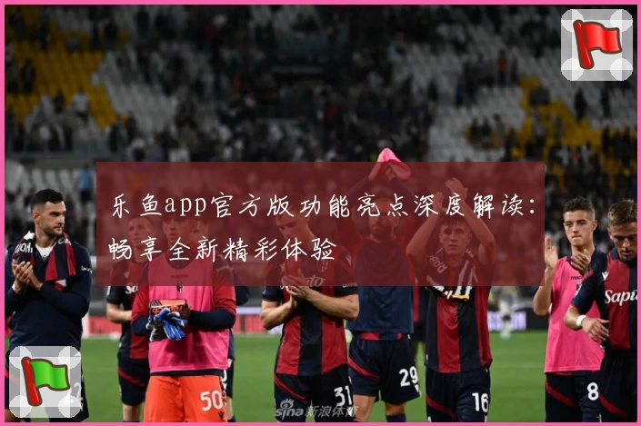 乐鱼app官方版功能亮点深度解读：畅享全新精彩体验