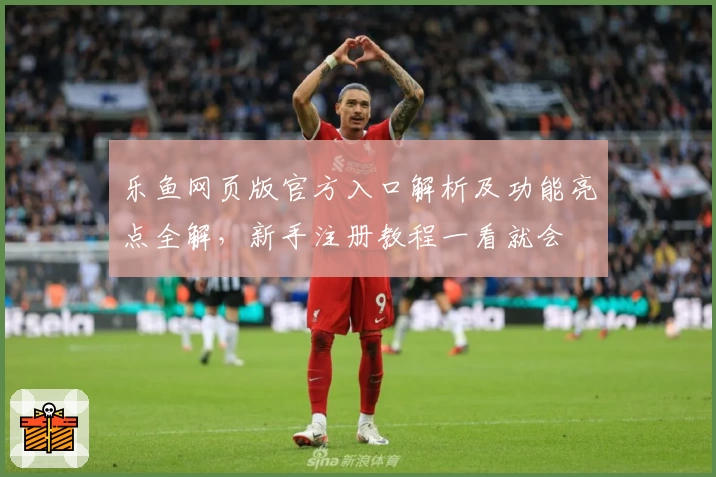 乐鱼网页版官方入口解析及功能亮点全解，新手注册教程一看就会