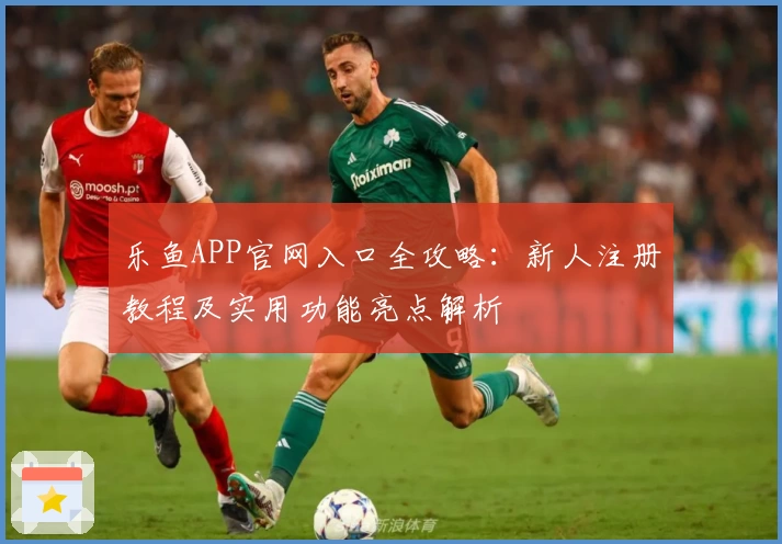 乐鱼APP官网入口全攻略：新人注册教程及实用功能亮点解析