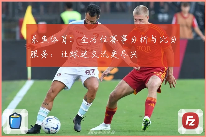 乐鱼体育：全方位赛事分析与比分服务，让球迷交流更尽兴