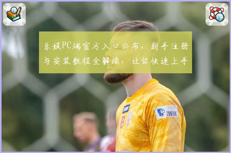 乐娱PC端官方入口公布，新手注册与安装教程全解读，让你快速上手体验