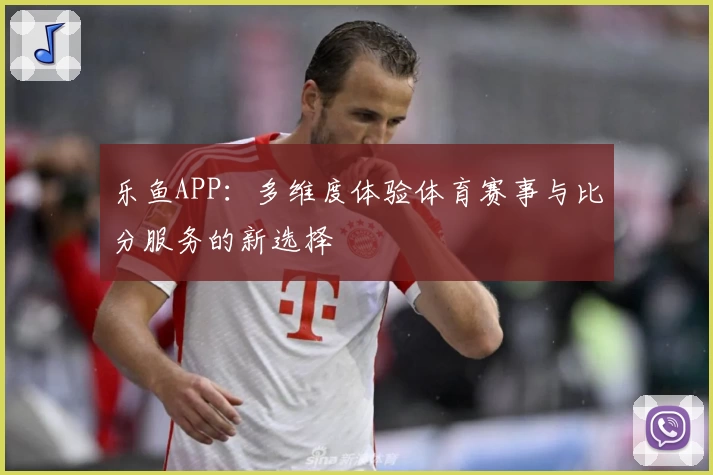 乐鱼APP:多维度体验体育赛事与比分服务的新选择