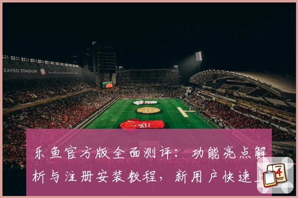 乐鱼官方版全面测评：功能亮点解析与注册安装教程，新用户快速上手指南