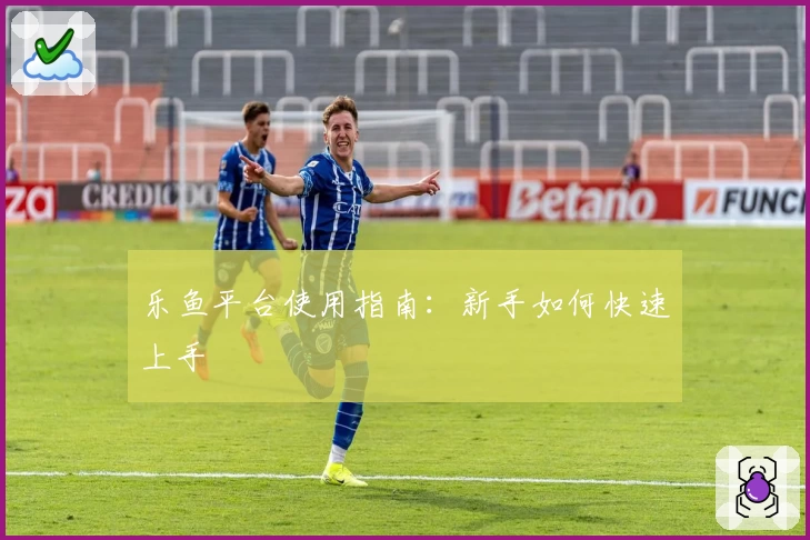 乐鱼平台使用指南：新手如何快速上手