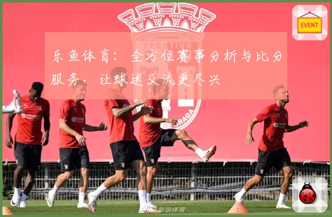 乐鱼体育:全方位赛事分析与比分服务,让球迷交流更尽兴