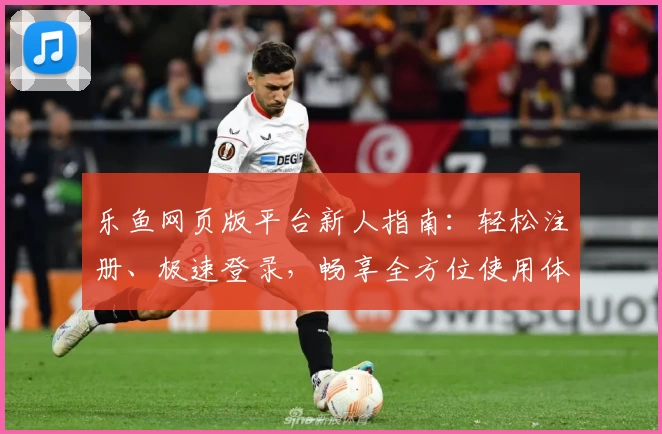 乐鱼网页版平台新人指南:轻松注册、极速登录,畅享全方位使用体验