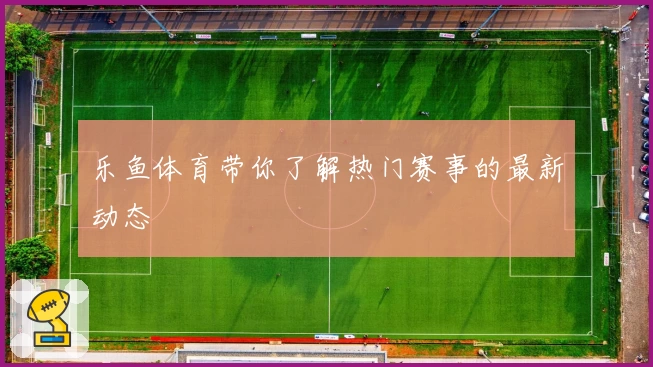 乐鱼体育带你了解热门赛事的最新动态