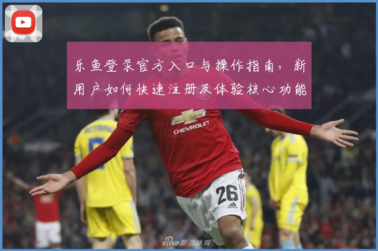乐鱼登录官方入口与操作指南，新用户如何快速注册及体验核心功能