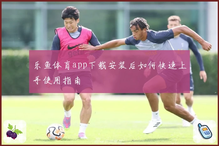 乐鱼体育app下载安装后如何快速上手使用指南