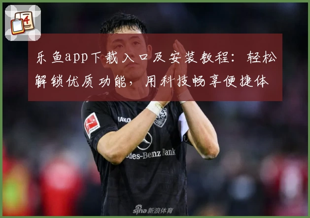乐鱼app下载入口及安装教程：轻松解锁优质功能，用科技畅享便捷体验