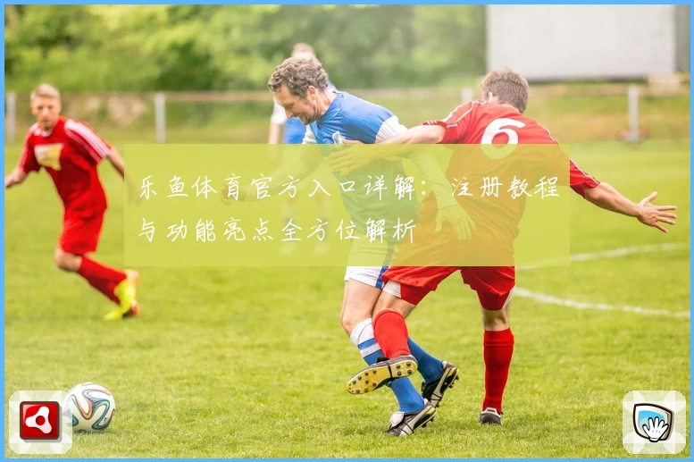 乐鱼体育官方入口详解：注册教程与功能亮点全方位解析