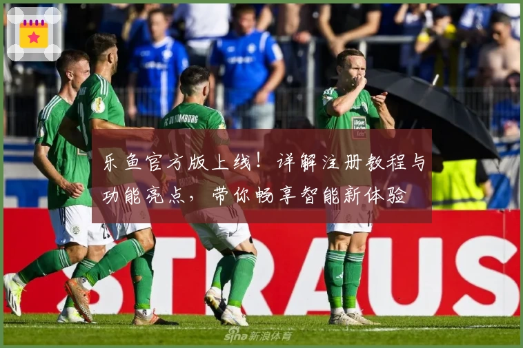 乐鱼官方版上线！详解注册教程与功能亮点，带你畅享智能新体验