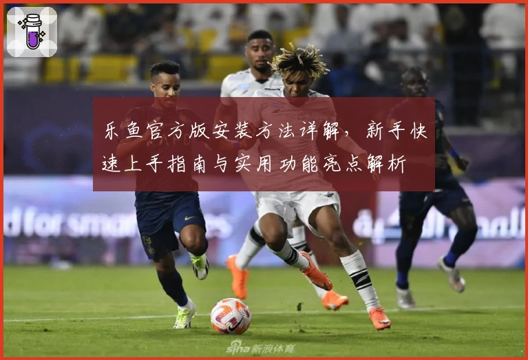 乐鱼官方版安装方法详解，新手快速上手指南与实用功能亮点解析