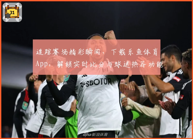 追踪赛场精彩瞬间，下载乐鱼体育App，解锁实时比分与球迷热荐功能
