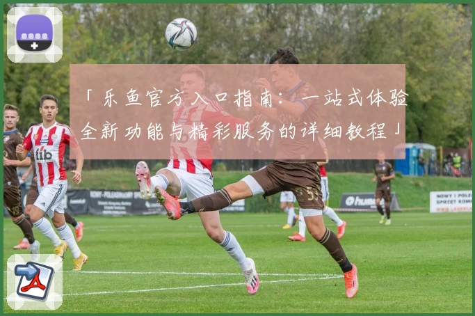 「乐鱼官方入口指南:一站式体验全新功能与精彩服务的详细教程」