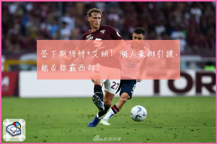 签下斯玛特+艾顿!湖人豪掷引援,能否称霸西部?