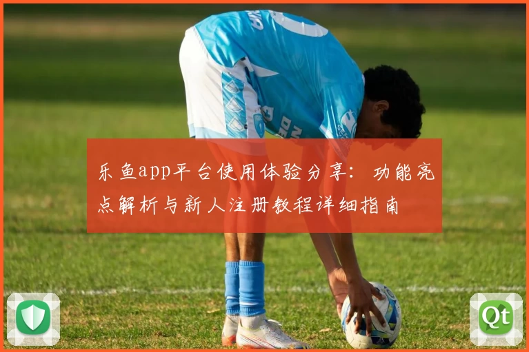乐鱼app平台使用体验分享：功能亮点解析与新人注册教程详细指南