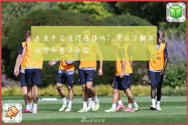 乐鱼平台值得选择吗？带你了解其优势和用户体验