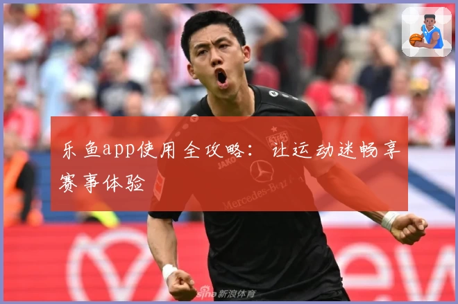 乐鱼app使用全攻略：让运动迷畅享赛事体验