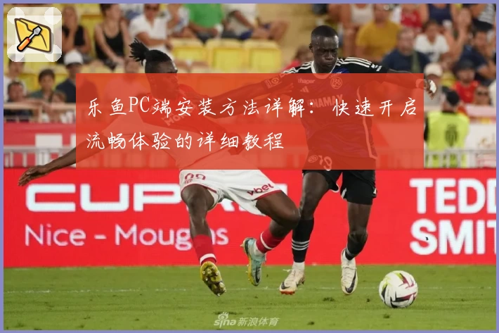 乐鱼PC端安装方法详解：快速开启流畅体验的详细教程