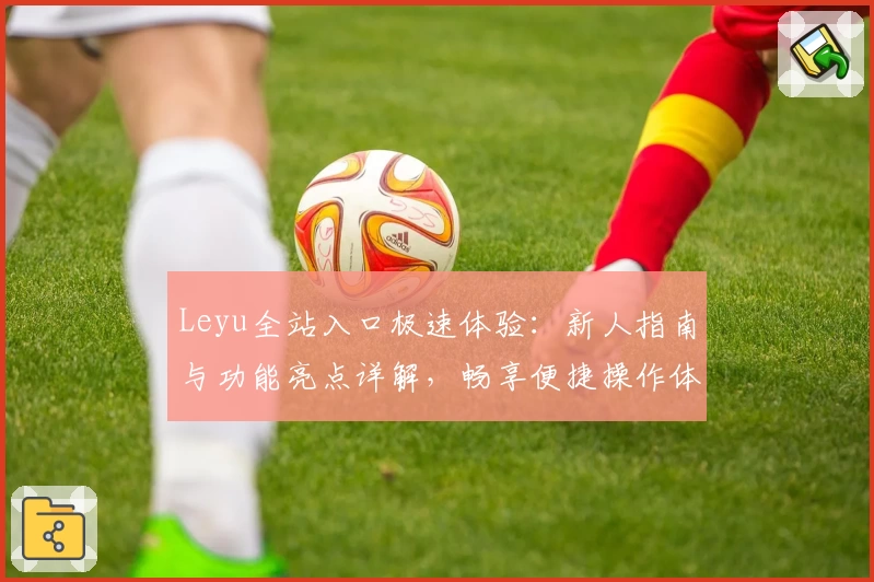 Leyu全站入口极速体验：新人指南与功能亮点详解，畅享便捷操作体验