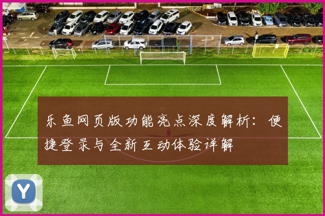 乐鱼网页版功能亮点深度解析：便捷登录与全新互动体验详解